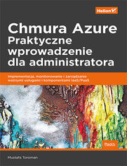 Chmura Azure. Praktyczne wprowadzenie dla administratora. Implementacja, monitorowanie i zarzdzanie wanymi usugami i komponentami IaaS/PaaS