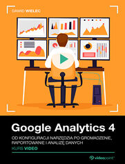 Google Analytics 4. Kurs video. Od konfiguracji narzdzia po gromadzenie, raportowanie i analiz danych