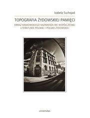 Topografia ydowskiej pamici. Obraz krakowskiego Kazimierza we wspczesnej literaturze polskiej i polsko-ydowskiej