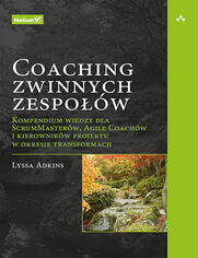 Coaching zwinnych zespo��w. Kompendium wiedzy dla ScrumMaster�w, Agile Coach�w i kierownik�w projektu w okresie transformacji