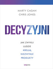 Decyzyjni. Jak zwykli ludzie kreuj niezwyke produkty