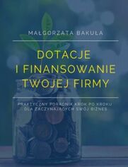 Dotacje i finansowanie Twojej firmy. Praktyczny poradnik krok po kroku dla zaczynajcych swj biznes