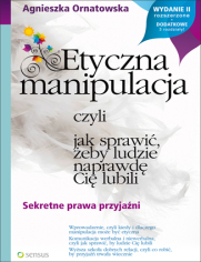 Etyczna manipulacja, czyli jak sprawi, eby ludzie naprawd Ci lubili. Wydanie II rozszerzone