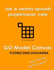 GO Model Canvas.Jak w zwinny sposb projektowa cele, czynniki sukcesu i wskaniki KPI. Podrcznik designera