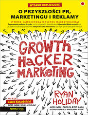 Growth Hacker Marketing. O przyszoci PR, marketingu i reklamy. Wydanie rozszerzone