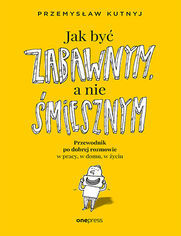 Jak by zabawnym, a nie miesznym. Przewodnik po dobrej rozmowie w pracy, w domu, w yciu