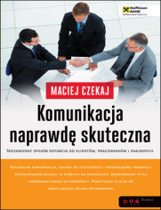 Komunikacja naprawd skuteczna. Niezawodny sposb dotarcia do klientw, pracownikw i znajomych