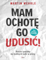 Mam ochot go udusi!. Proste sposoby na trudnych ludzi w pracy