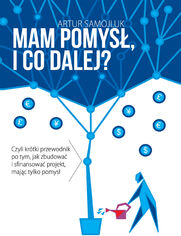 Mam pomys i co dalej? Czyli krtki przewodnik po tym, jak zbudowa i sfinansowa projekt, majc tylko pomys