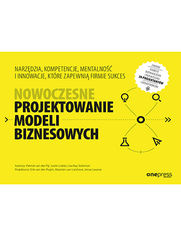 Nowoczesne projektowanie modeli biznesowych. Narzdzia, kompetencje, mentalno i innowacje, ktre zapewni firmie sukces