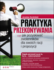 Praktyka przekonywania, czyli jak pozyskiwa zwolennikw dla swoich racji i propozycji