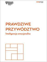 Prawdziwe przywdztwo. Inteligencja emocjonalna. Harvard Business Review