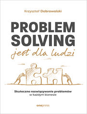 Problem Solving jest dla ludzi. Skuteczne rozwizywanie problemw w kadym biznesie