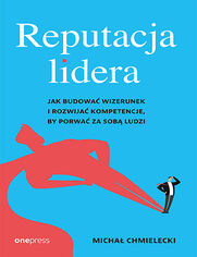 Reputacja lidera. Jak budowa wizerunek i rozwija kompetencje, by porwa za sob ludzi