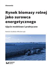 Rynek biomasy rolnej jako surowca energetycznego. Ujcie modelowe i praktyczne