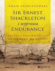 Sir Ernest Shackleton i wyprawa Endurance. Sekrety przywdztwa odpornego na kryzys