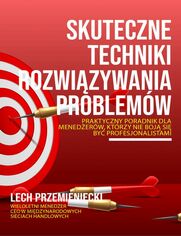 Skuteczne techniki rozwizywania problemw. Praktyczny poradnik dla menederw, ktrzy nie boja si by profesjonalistami