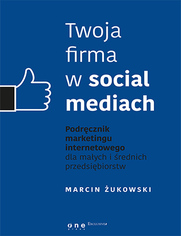 Twoja firma w social mediach. Podrcznik marketingu internetowego dla maych i rednich przedsibiorstw