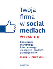 Twoja firma w social mediach. Podrcznik marketingu internetowego dla maych i rednich przedsibiorstw. Wydanie II