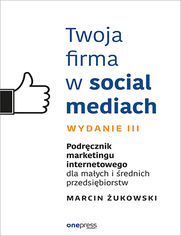 Twoja firma w social mediach. Podrcznik marketingu internetowego dla maych i rednich przedsibiorstw. Wydanie III