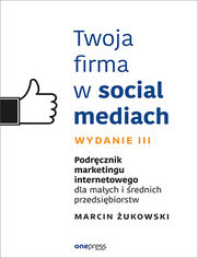 Twoja firma w social mediach. Podrcznik marketingu internetowego dla maych i rednich przedsibiorstw. Wydanie III