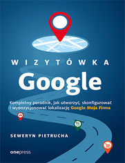 Wizytwka Google. Kompletny poradnik, jak utworzy, skonfigurowa i wypozycjonowa lokalizacj Google Moja Firma