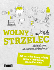 Wolny strzelec. Jak zarabia 3 razy wicej i mie 2 razy wicej czasu dla siebie. Moja historia od etatowca do freelancera