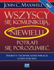 Wszyscy si komunikuj, niewielu potrafi si porozumie. Sekrety technik komunikacji ludzi sukcesu