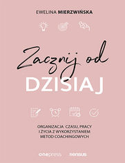 Zacznij od dzisiaj. Organizacja czasu, pracy i ycia z wykorzystaniem metod coachingowych