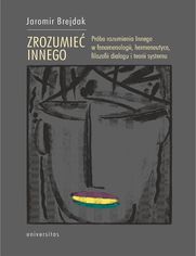 Zrozumie Innego. Prba rozumienia Innego w fenomenologii, hermeneutyce, filozofii dialogu i teorii systemu