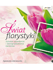 wiat florystyki. Sztuka ukadania i fotografowania kwiatw