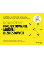 Nowoczesne projektowanie modeli biznesowych. Narzdzia, kompetencje, mentalno i innowacje, ktre zapewni firmie sukces