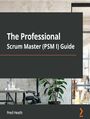 The Professional Scrum Master (PSM I) Guide. Successfully practice Scrum with real-world projects and achieve your PSM I certification with confidence