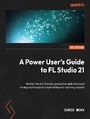 A Power User's Guide to FL Studio 21. Master the art of music production and advanced mixing techniques to create Billboard-charting records