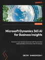 Microsoft Dynamics 365 AI for Business Insights. Transform your business processes with the practical implementation of Dynamics 365 AI modules