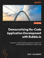 Democratizing No-Code Application Development with Bubble. A beginner's guide to rapidly building applications with powerful features of Bubble without code