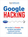 Google hacking. Jak szukać w Google, aby zarabiać pieniądze, budować biznes i ułatwić sobie pracę