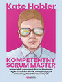 Kompetentny Scrum Master. Przewodnik po rozwoju Scrum Masterów i Agile Coachów dla HR, zarządzających oraz samych zainteresowanych